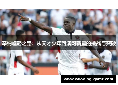 辛纳崛起之路：从天才少年到澳网新星的挑战与突破