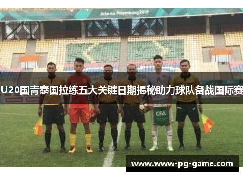 U20国青泰国拉练五大关键日期揭秘助力球队备战国际赛 U20国青泰国拉练五大关键日期揭秘助力球队备战国际赛