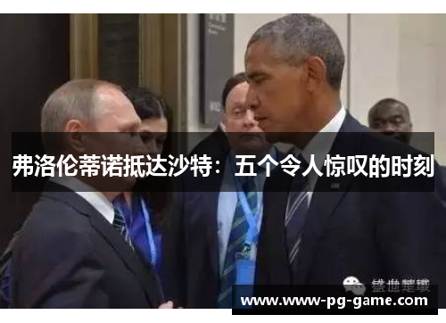 弗洛伦蒂诺抵达沙特：五个令人惊叹的时刻