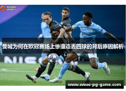 曼城为何在欧冠赛场上惨遭连丢四球的背后原因解析