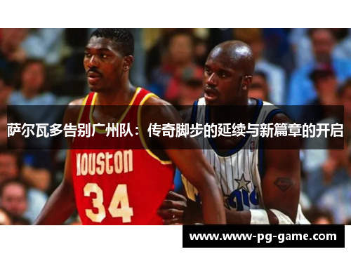 萨尔瓦多告别广州队：传奇脚步的延续与新篇章的开启