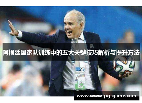 阿根廷国家队训练中的五大关键技巧解析与提升方法