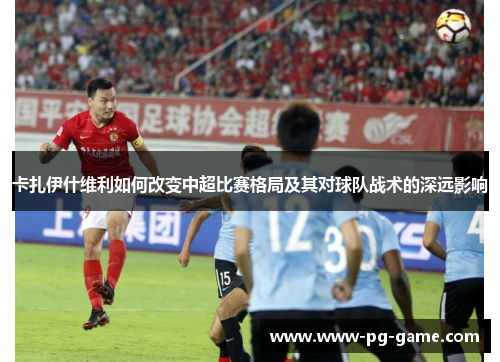 卡扎伊什维利如何改变中超比赛格局及其对球队战术的深远影响