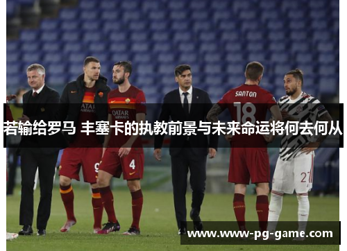 若输给罗马 丰塞卡的执教前景与未来命运将何去何从