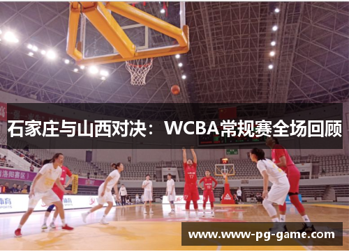 石家庄与山西对决:WCBA常规赛全场回顾 石家庄与山西对决:WCBA常规赛全场回顾