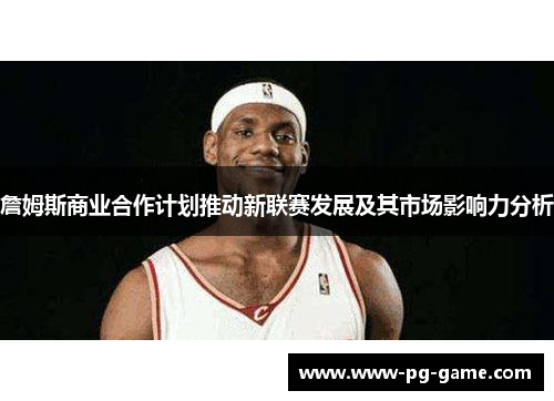 詹姆斯商业合作计划推动新联赛发展及其市场影响力分析
