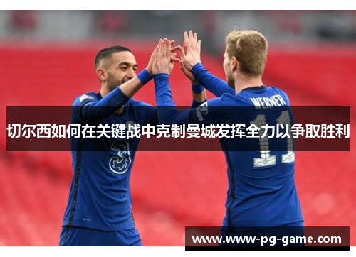 切尔西如何在关键战中克制曼城发挥全力以争取胜利
