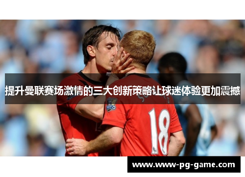 提升曼联赛场激情的三大创新策略让球迷体验更加震撼