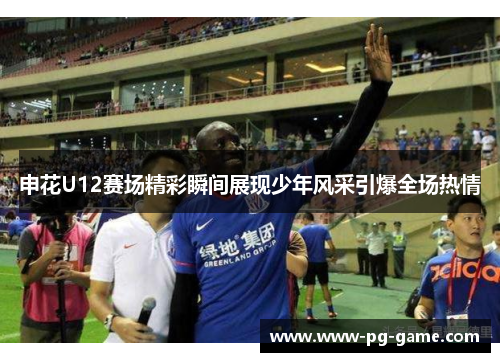 申花U12赛场精彩瞬间展现少年风采引爆全场热情 申花U12赛场精彩瞬间展现少年风采引爆全场热情