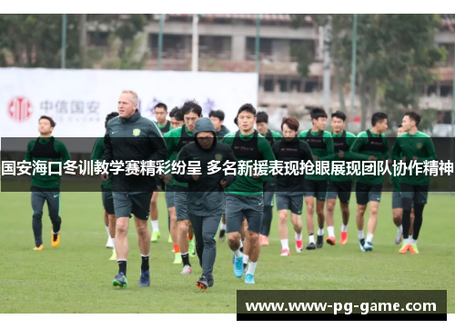 国安海口冬训教学赛精彩纷呈 多名新援表现抢眼展现团队协作精神