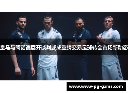 皇马与阿诺德展开谈判或成重磅交易足球转会市场新动态 皇马与阿诺德展开谈判或成重磅交易足球转会市场新动态