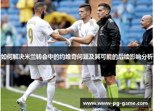 如何解决米兰转会中的约维奇问题及其可能的后续影响分析