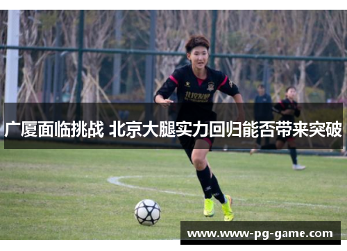 广厦面临挑战 北京大腿实力回归能否带来突破 广厦面临挑战 北京大腿实力回归能否带来突破