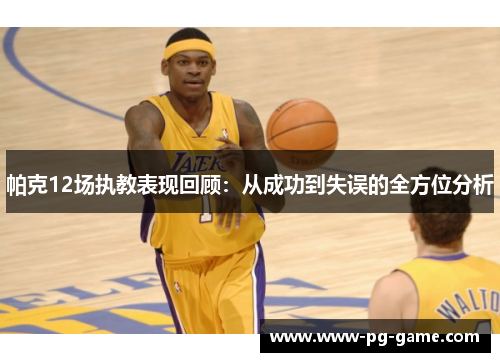 帕克12场执教表现回顾:从成功到失误的全方位分析 帕克12场执教表现回顾:从成功到失误的全方位分析