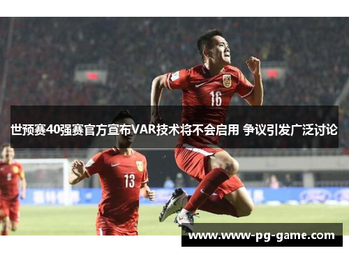 世预赛40强赛官方宣布VAR技术将不会启用 争议引发广泛讨论