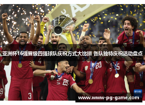 亚洲杯16强晋级四强球队庆祝方式大比拼 各队独特庆祝活动盘点