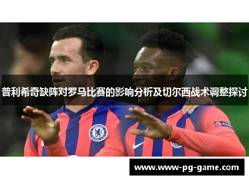 普利希奇缺阵对罗马比赛的影响分析及切尔西战术调整探讨