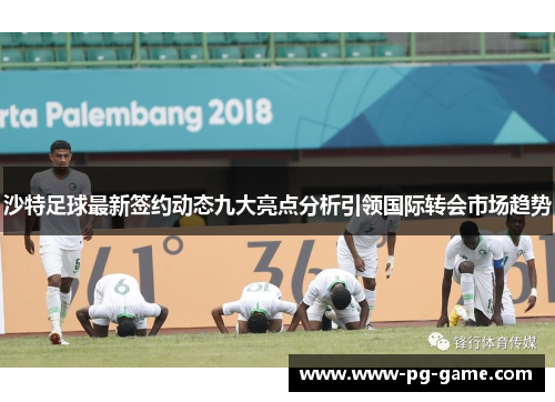 沙特足球最新签约动态九大亮点分析引领国际转会市场趋势