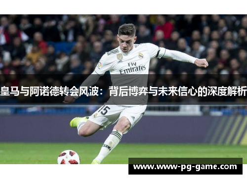 皇马与阿诺德转会风波：背后博弈与未来信心的深度解析