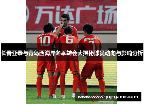 长春亚泰与青岛西海岸冬季转会大揭秘球员动向与影响分析