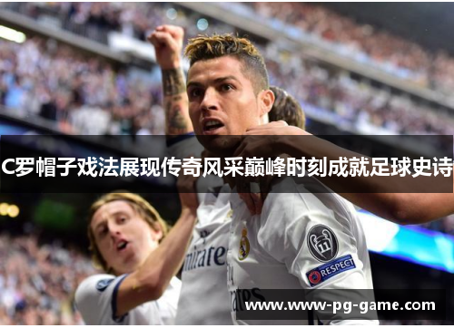 C罗帽子戏法展现传奇风采巅峰时刻成就足球史诗 C罗帽子戏法展现传奇风采巅峰时刻成就足球史诗