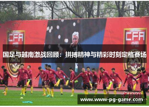 国足与越南激战回顾：拼搏精神与精彩时刻定格赛场