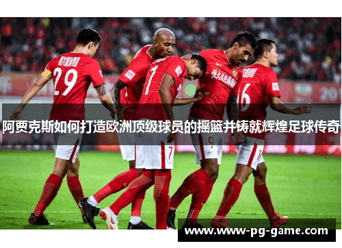 阿贾克斯如何打造欧洲顶级球员的摇篮并铸就辉煌足球传奇 阿贾克斯如何打造欧洲顶级球员的摇篮并铸就辉煌足球传奇