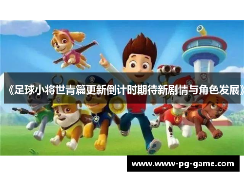 《足球小将世青篇更新倒计时期待新剧情与角色发展》