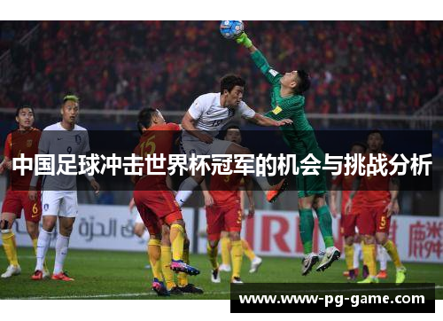 中国足球冲击世界杯冠军的机会与挑战分析