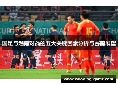 国足与越南对战的五大关键因素分析与赛前展望 国足与越南对战的五大关键因素分析与赛前展望