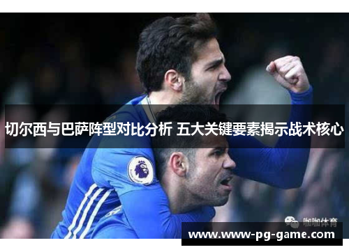切尔西与巴萨阵型对比分析 五大关键要素揭示战术核心