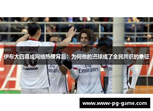 伊布大四喜成网络热梗背后:为何他的进球成了全民共识的象征 伊布大四喜成网络热梗背后:为何他的进球成了全民共识的象征