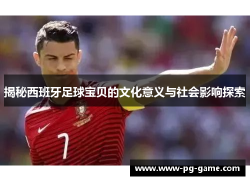 揭秘西班牙足球宝贝的文化意义与社会影响探索