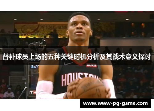 替补球员上场的五种关键时机分析及其战术意义探讨 替补球员上场的五种关键时机分析及其战术意义探讨