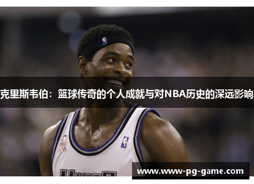 克里斯韦伯：篮球传奇的个人成就与对NBA历史的深远影响