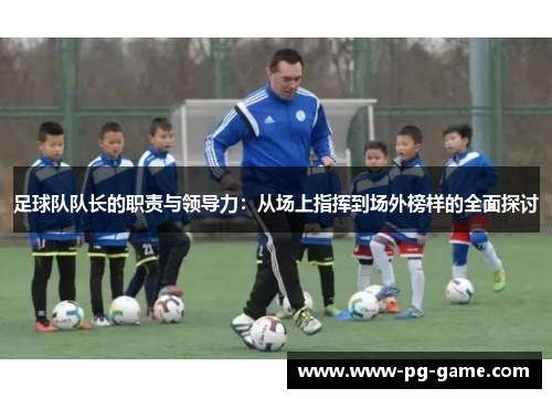 足球队队长的职责与领导力:从场上指挥到场外榜样的全面探讨 足球队队长的职责与领导力:从场上指挥到场外榜样的全面探讨