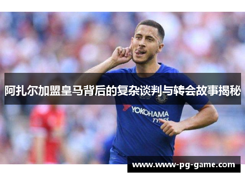 阿扎尔加盟皇马背后的复杂谈判与转会故事揭秘