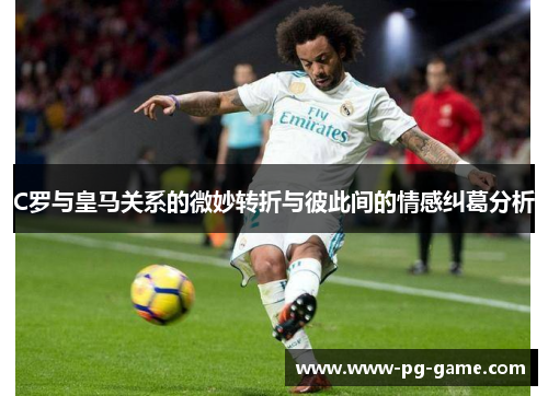 C罗与皇马关系的微妙转折与彼此间的情感纠葛分析 C罗与皇马关系的微妙转折与彼此间的情感纠葛分析