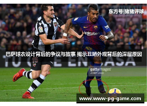巴萨球衣设计背后的争议与故事 揭示丑陋外观背后的深层原因