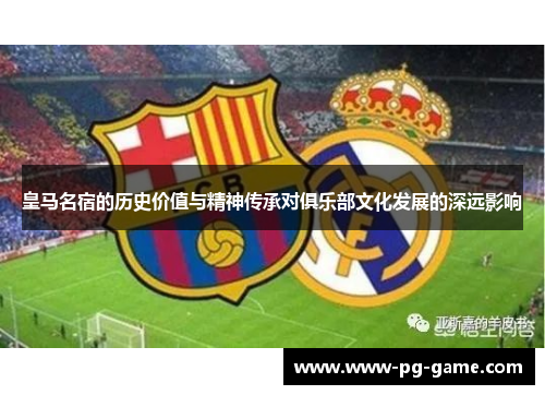 皇马名宿的历史价值与精神传承对俱乐部文化发展的深远影响