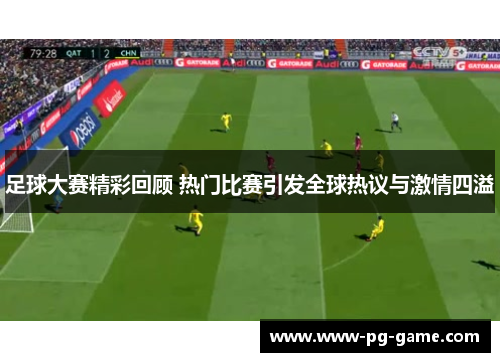 足球大赛精彩回顾 热门比赛引发全球热议与激情四溢 足球大赛精彩回顾 热门比赛引发全球热议与激情四溢