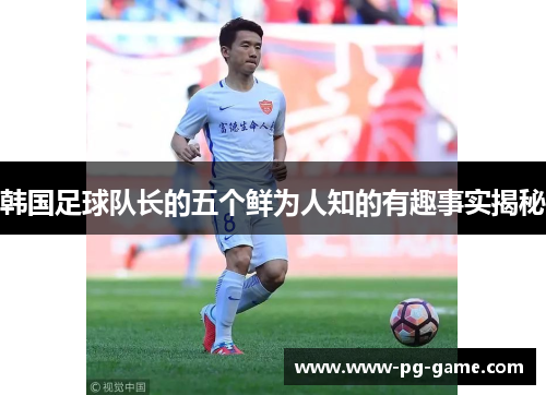 韩国足球队长的五个鲜为人知的有趣事实揭秘