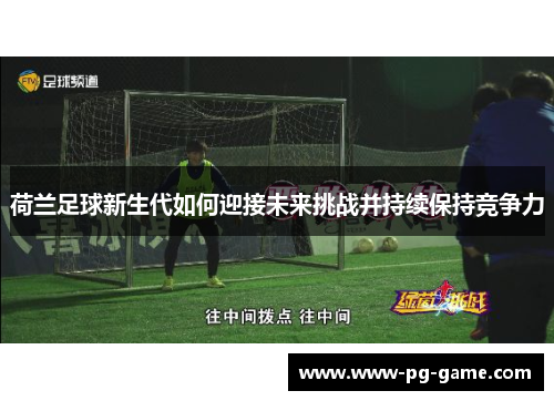 荷兰足球新生代如何迎接未来挑战并持续保持竞争力
