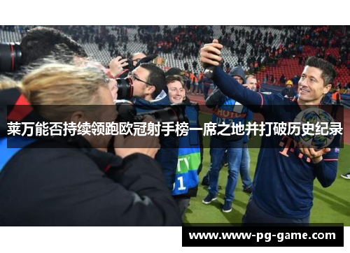 莱万能否持续领跑欧冠射手榜一席之地并打破历史纪录