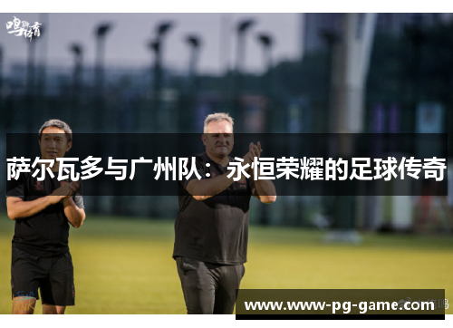 萨尔瓦多与广州队：永恒荣耀的足球传奇