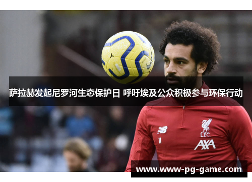 萨拉赫发起尼罗河生态保护日 呼吁埃及公众积极参与环保行动