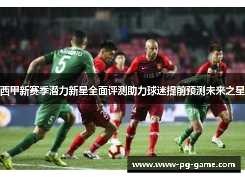 西甲新赛季潜力新星全面评测助力球迷提前预测未来之星