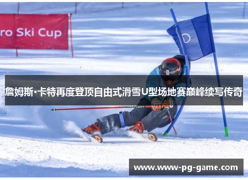 詹姆斯·卡特再度登顶自由式滑雪U型场地赛巅峰续写传奇