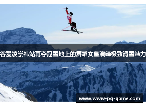 谷爱凌崇礼站再夺冠雪地上的舞蹈女皇演绎极致滑雪魅力