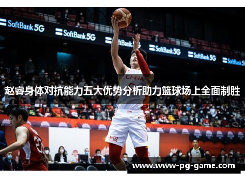 赵睿身体对抗能力五大优势分析助力篮球场上全面制胜 赵睿身体对抗能力五大优势分析助力篮球场上全面制胜